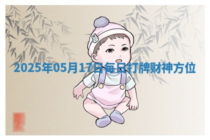 2025年05月17日每日打牌财神方位 2025年05月17日每日打牌财神方位