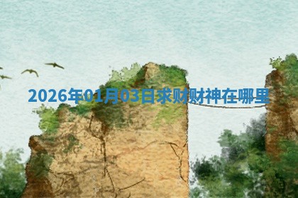 2026年01月03日求财财神在哪里 2026年01月03日求财财神在哪里