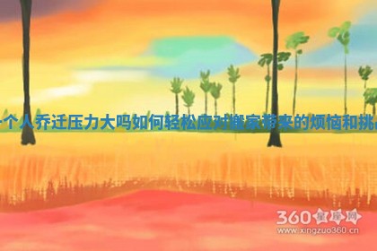 一个人乔迁压力大吗如何轻松应对搬家带来的烦恼和挑战