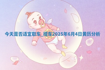 今天是否适宜取车,提车2025年6月4日黄历分析 今天是否适宜取车,提车2025年6月4日黄历分析