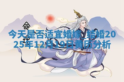 今天是否适宜婚嫁,结婚2025年12月19日黄历分析 今天是否适宜婚嫁,结婚2025年12月19日黄历分析