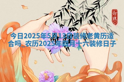 今日2025年5月13日装修老黄历适合吗,农历2025年四月十六装修日子