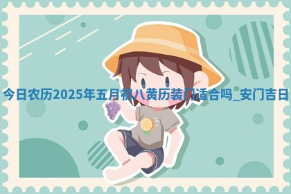 今日农历2025年五月初八黄历装门适合吗,安门吉日 今日农历2025年五月初八黄历装门适合吗,安门吉日