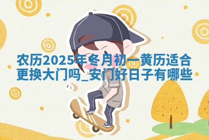 农历2025年冬月初一黄历适合更换大门吗,安门好日子有哪些 农历2025年冬月初一黄历适合更换大门吗,安门好日子有哪些