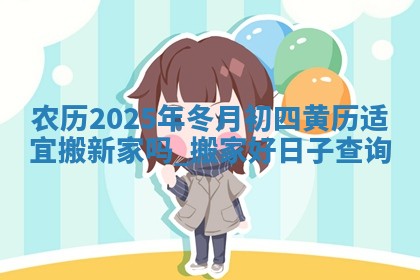 农历2025年冬月初四黄历适宜搬新家吗,搬家好日子查询 农历2025年冬月初四黄历适宜搬新家吗,搬家好日子查询