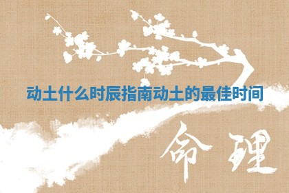 动土什么时辰指南 动土的最佳时间