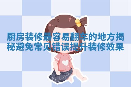 厨房装修最容易翻车的地方揭秘避免常见错误提升装修效果