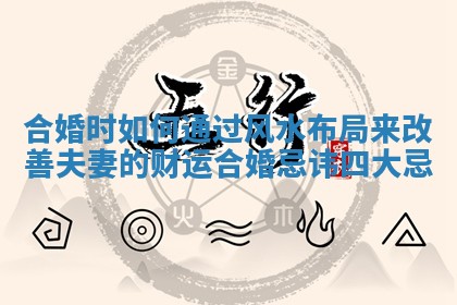 合婚时如何通过风水布局来改善夫妻的财运_合婚忌讳四大忌