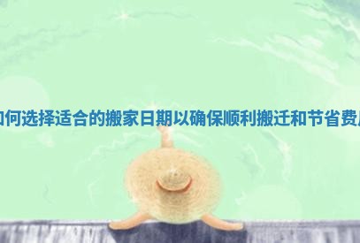 如何选择适合的搬家日期以确保顺利搬迁和节省费用