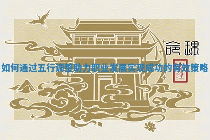 如何通过五行调整助力职业发展实现成功的有效策略