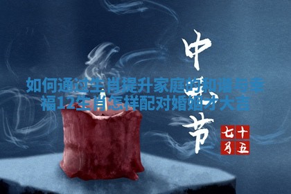 如何通过生肖提升家庭的和谐与幸福_12生肖怎样配对婚姻才大吉