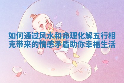 如何通过风水和命理化解五行相克带来的情感矛盾助你幸福生活