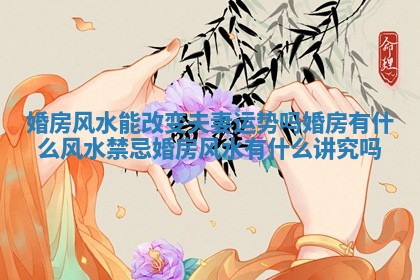 婚房风水能改变夫妻运势吗 婚房有什么风水禁忌 婚房风水有什么讲究吗