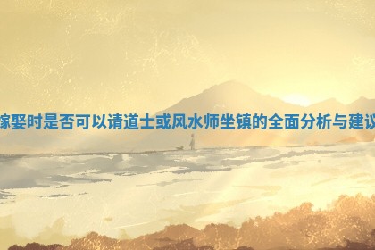 嫁娶时是否可以请道士或风水师坐镇的全面分析与建议