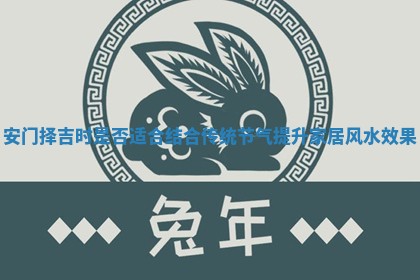 安门择吉时是否适合结合传统节气提升家居风水效果