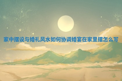 家中摆设与婚礼风水如何协调 婚宴在家里摆怎么写