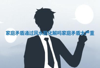 家庭矛盾通过风水能化解吗_家庭矛盾太严重