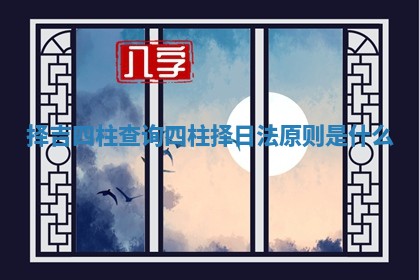 择吉四柱查询 四柱择日法原则是什么