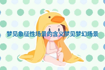 梦见象征性场景的含义_梦见梦幻场景