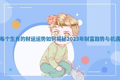 每个生肖的财运运势如何揭秘2023年财富趋势与机遇