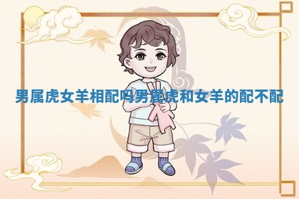 男属虎 ? 女羊相配吗 男属虎和女羊的配不配 ➿