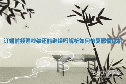 订婚前频繁吵架还能继续吗解析如何修复感情危机