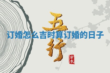 订婚怎么吉时 算订婚的日子