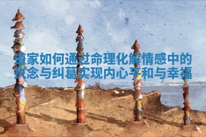 道家如何通过命理化解情感中的执念与纠葛实现内心平和与幸福