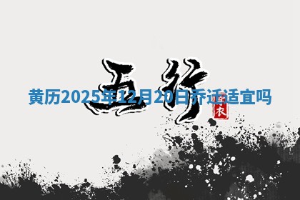 黄历2025年12月20日乔迁适宜吗 黄历2025年12月20日乔迁适宜吗